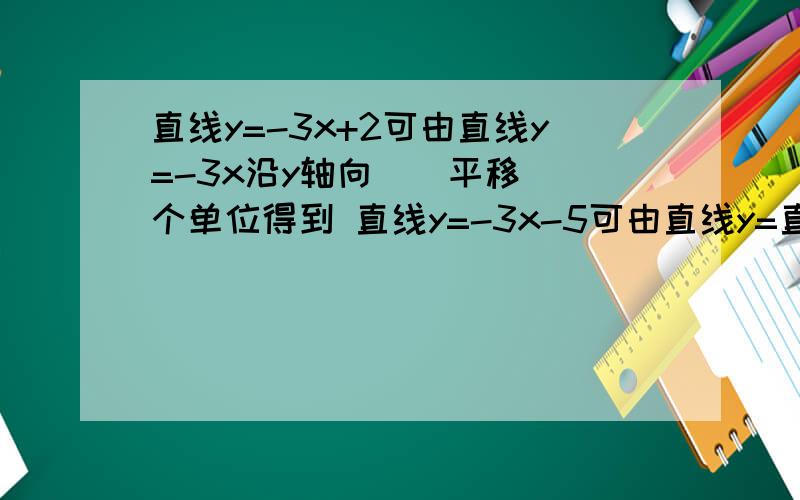 直线y=-3x+2可由直线y=-3x沿y轴向()平移()个单位得到 直线y=-3x-5可由直线y=直线y=-3x+2可由直线y=-3x沿y轴向()平移()个单位得到直线y=-3x-5可由直线y=-3x沿y轴向()平移()个单位得到直线y=-3x+2可由直线y=