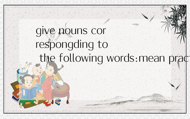 give nouns correspongding to the following words:mean practise true hard different youngfriend dream die move difficult happypronounce wish please succeed hungry prepare