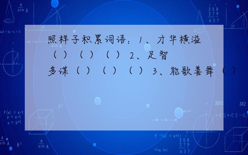 照样子积累词语：1、才华横溢（ ）（ ）（ ） 2、足智多谋（ ）（ ）（ ） 3、能歌善舞（ ）（ ）（ ）1、才华横溢（ ）（ ）（ ）2、足智多谋（ ）（ ）（ ）3、能歌善舞（ ）（ ）（ ）