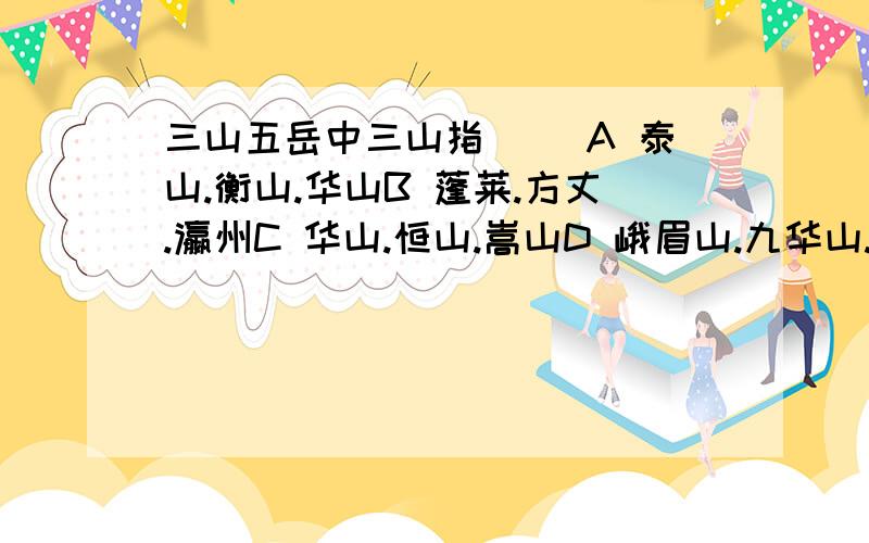 三山五岳中三山指( )A 泰山.衡山.华山B 蓬莱.方丈.瀛州C 华山.恒山.嵩山D 峨眉山.九华山.五台山