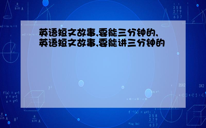 英语短文故事,要能三分钟的,英语短文故事,要能讲三分钟的