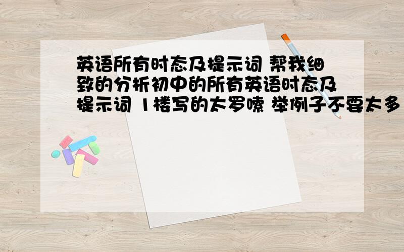 英语所有时态及提示词 帮我细致的分析初中的所有英语时态及提示词 1楼写的太罗嗦 举例子不要太多 几个有代表性的就行而且 我要中考要烤的几个重要时态 最好再举上中考的例子