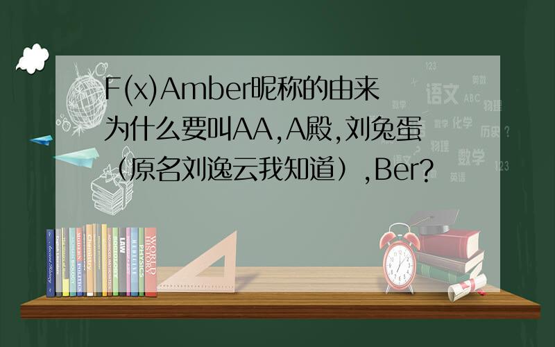F(x)Amber昵称的由来为什么要叫AA,A殿,刘兔蛋（原名刘逸云我知道）,Ber?