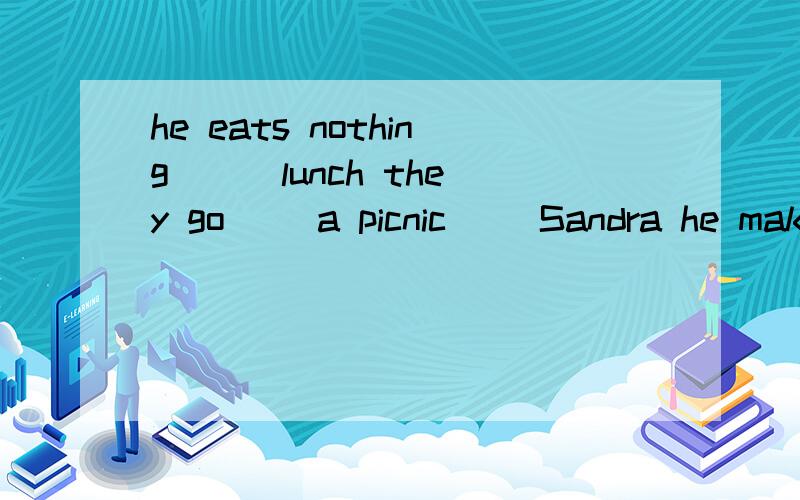 he eats nothing( ) lunch they go( )a picnic( )Sandra he makes a list( )food he reads a story( )me填介词