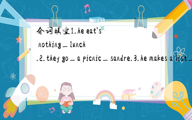 介词填空1.he eat's nothing_lunch.2.they go_a picnic_sandre.3.he makes a list_food.4.he ready astory_me.