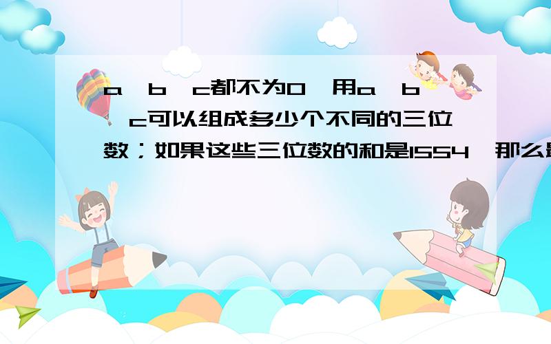 a,b,c都不为0,用a,b,c可以组成多少个不同的三位数；如果这些三位数的和是1554,那么最大的三位数是多少?用的是什么办法？