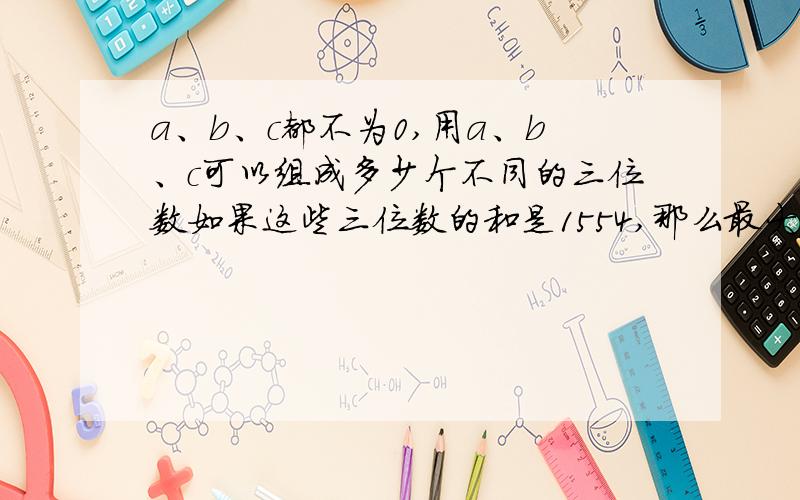 a、b、c都不为0,用a、b、c可以组成多少个不同的三位数如果这些三位数的和是1554,那么最大的三位数是多少?