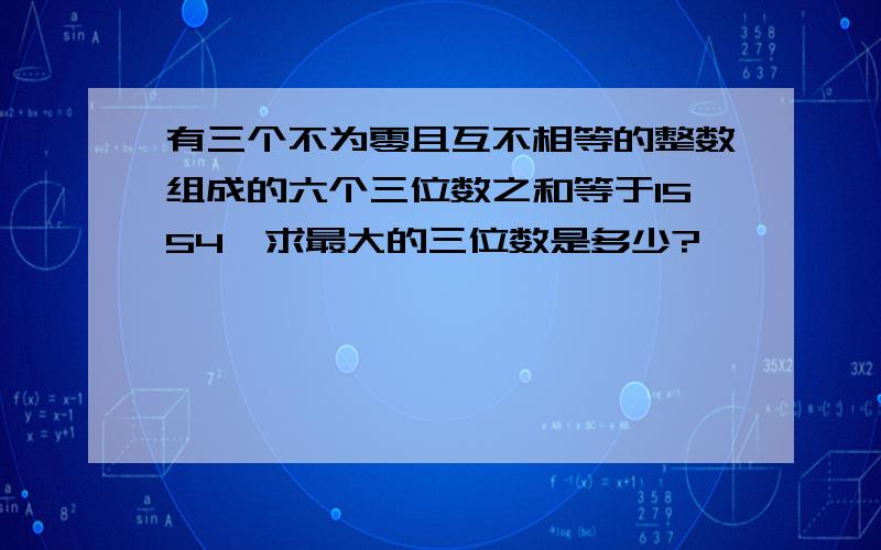 有三个不为零且互不相等的整数组成的六个三位数之和等于1554,求最大的三位数是多少?