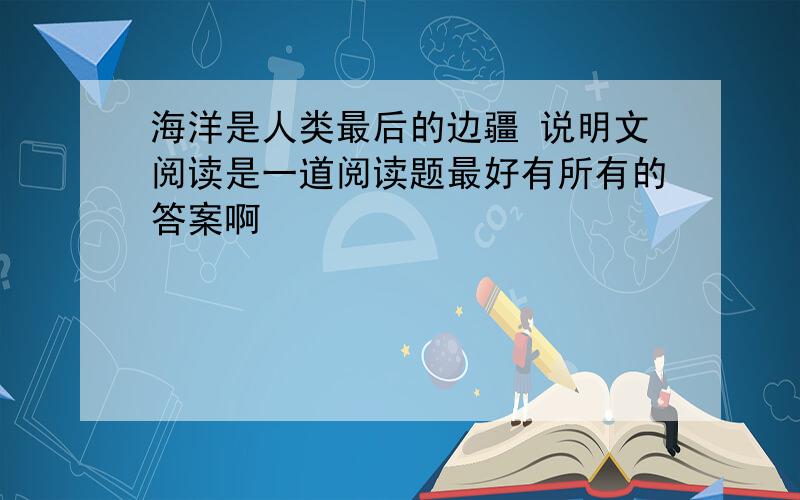 海洋是人类最后的边疆 说明文阅读是一道阅读题最好有所有的答案啊