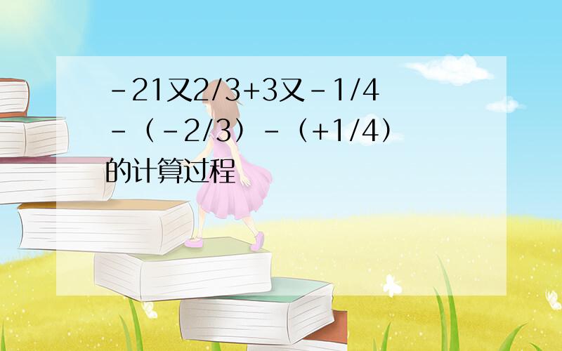 -21又2/3+3又-1/4-（-2/3）-（+1/4）的计算过程