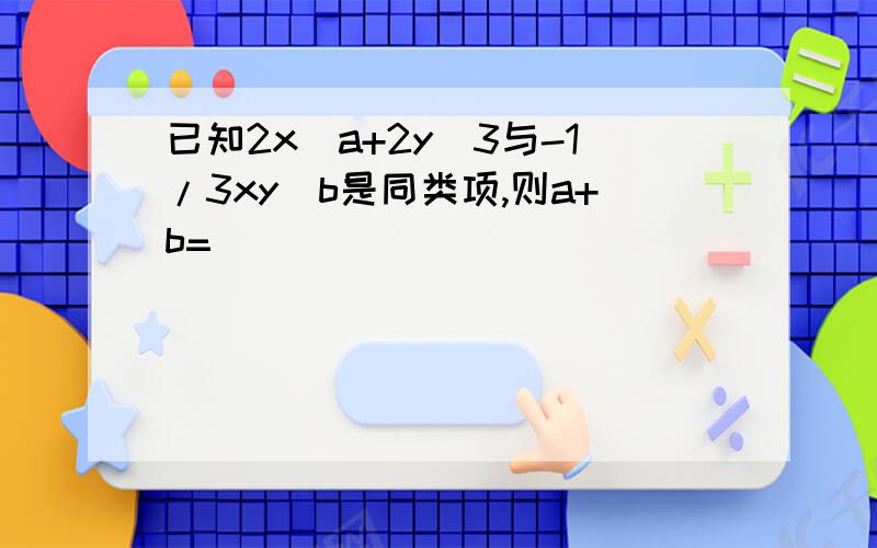 已知2x^a+2y^3与-1/3xy^b是同类项,则a+b=