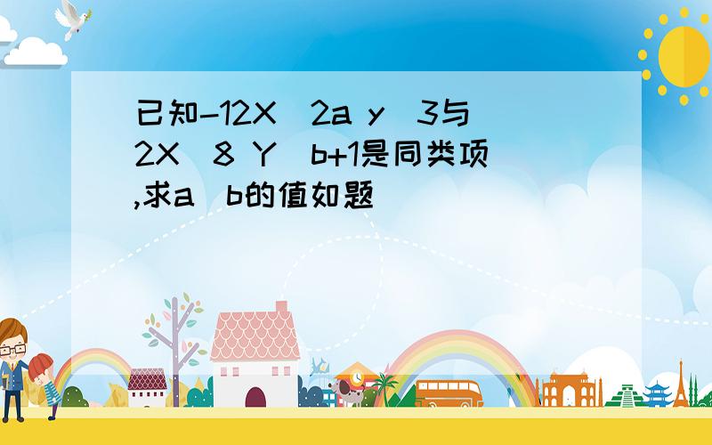 已知-12X^2a y^3与2X^8 Y^b+1是同类项,求a^b的值如题