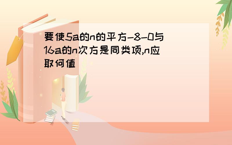 要使5a的n的平方-8-0与16a的n次方是同类项,n应取何值