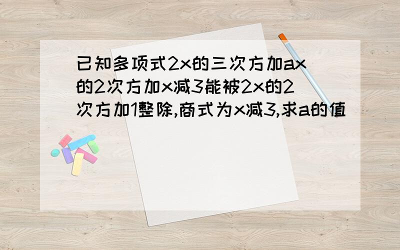 已知多项式2x的三次方加ax的2次方加x减3能被2x的2次方加1整除,商式为x减3,求a的值