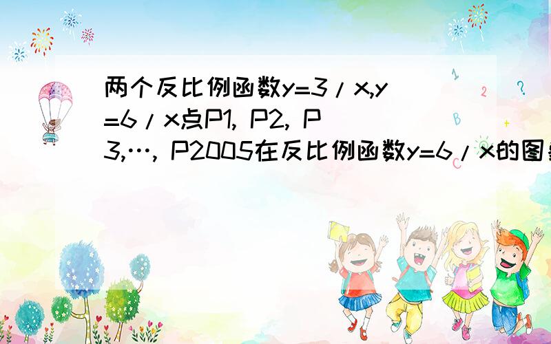 两个反比例函数y=3/x,y=6/x点P1, P2, P3,…, P2005在反比例函数y=6/x的图象上.它们的横坐标分别是x1,x2,x3,…,x2005,过点Pl,P2,P3, …, P2005.分别作y轴的平行线,与y=3/x 的图象交点依次是Ql （x1, y1) , Q2（x2, y