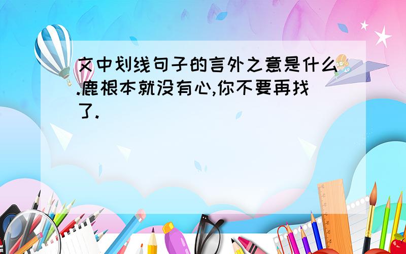 文中划线句子的言外之意是什么.鹿根本就没有心,你不要再找了.