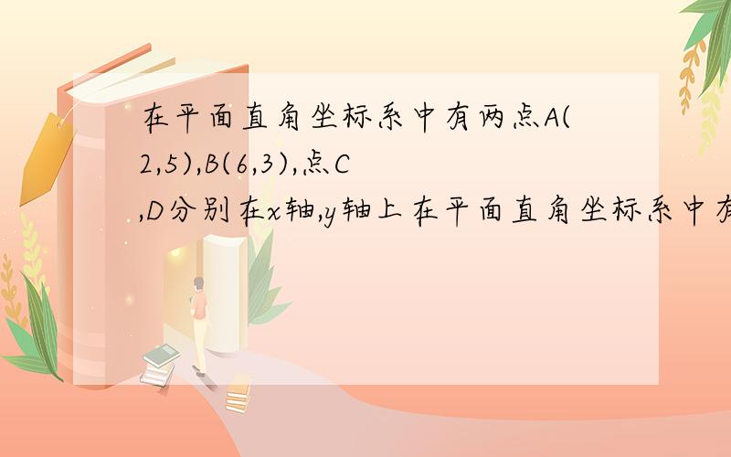 在平面直角坐标系中有两点A(2,5),B(6,3),点C,D分别在x轴,y轴上在平面直角坐标系中有两点A（2,5）,B（6,3）,点C、D分别在x轴,y轴上,若以A,B,C,D为顶点的四边形是平行四边形,则C点的坐标是多少呢?