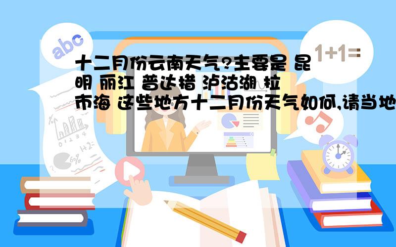 十二月份云南天气?主要是 昆明 丽江 普达措 泸沽湖 拉市海 这些地方十二月份天气如何,请当地网友答复一下!