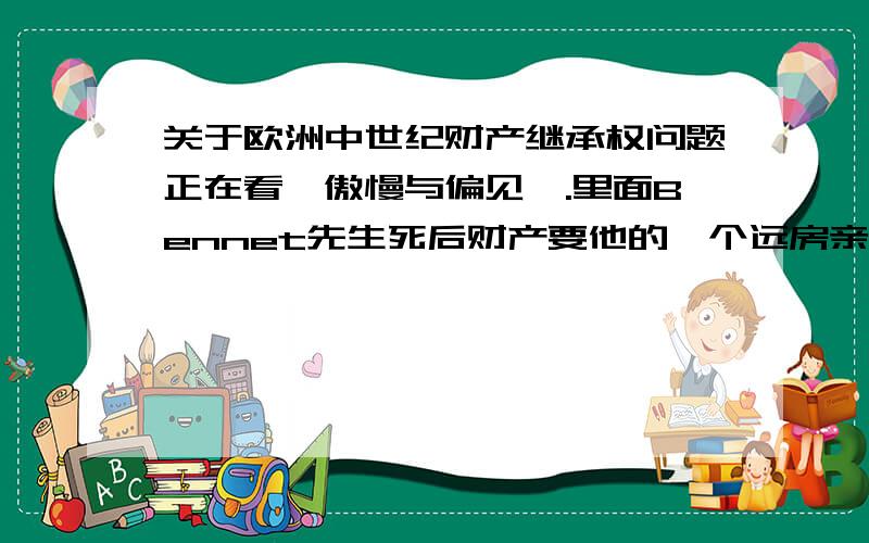 关于欧洲中世纪财产继承权问题正在看《傲慢与偏见》.里面Bennet先生死后财产要他的一个远房亲戚（一个男的）来继承,为什么不由他女儿来继承呢?里面提到限定继承权的问题到底是怎么回