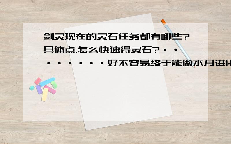 剑灵现在的灵石任务都有哪些?具体点.怎么快速得灵石?········好不容易终于能做水月进化石到了,···然后就发现要100个灵石···············坑爹啊