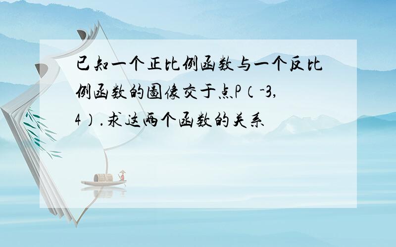 已知一个正比例函数与一个反比例函数的图像交于点P（-3,4）.求这两个函数的关系