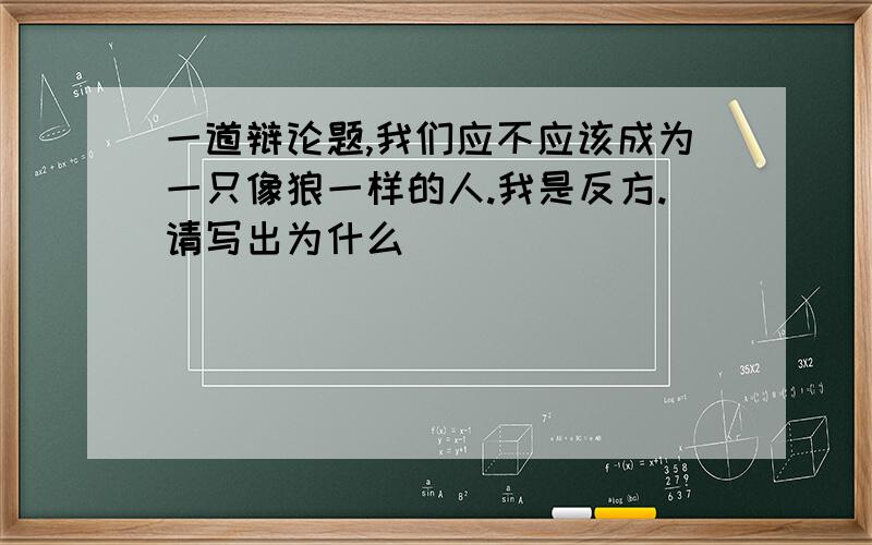 一道辩论题,我们应不应该成为一只像狼一样的人.我是反方.请写出为什么