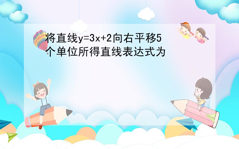 将直线y=3x+2向右平移5个单位所得直线表达式为