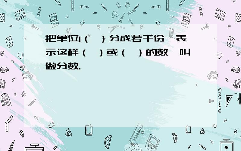 把单位1（ ）分成若干份,表示这样（ ）或（ ）的数,叫做分数.