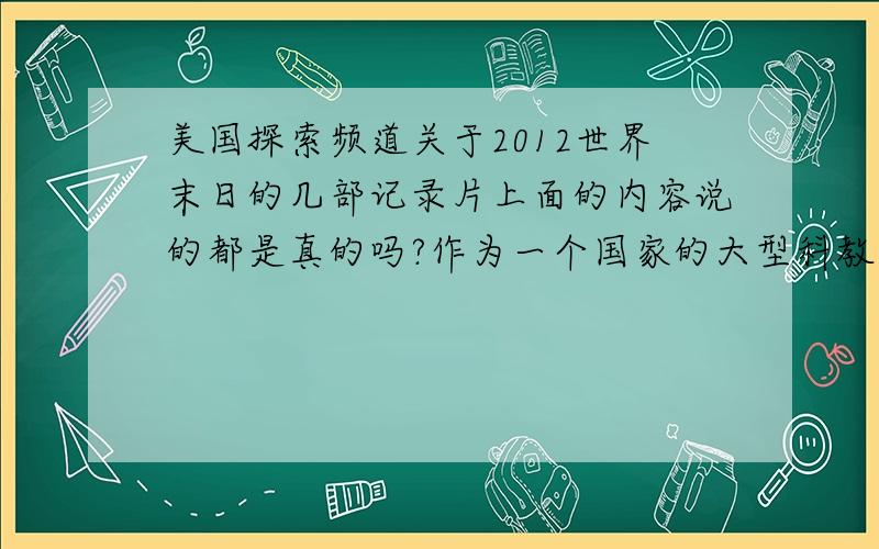 美国探索频道关于2012世界末日的几部记录片上面的内容说的都是真的吗?作为一个国家的大型科教频道在电视上放的其内容应该具有真实性吧