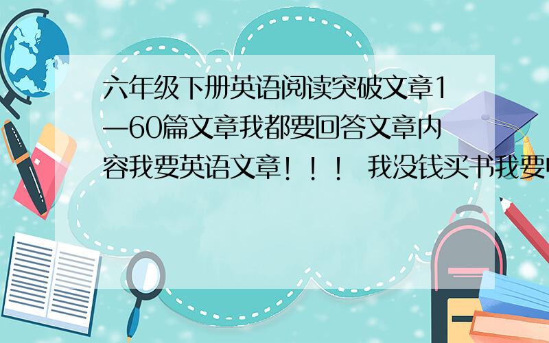 六年级下册英语阅读突破文章1—60篇文章我都要回答文章内容我要英语文章！！！ 我没钱买书我要电子书