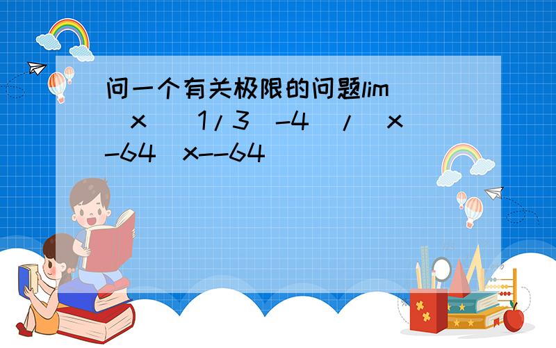 问一个有关极限的问题lim [x^(1/3)-4]/[x-64]x--64