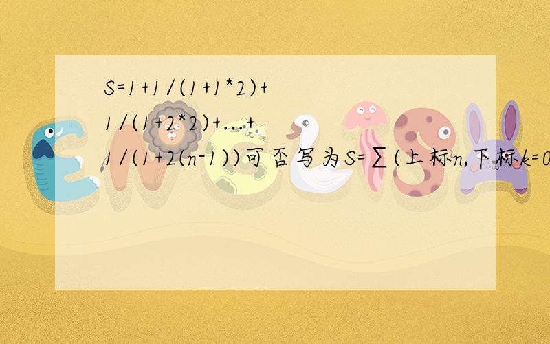 S=1+1/(1+1*2)+1/(1+2*2)+...+1/(1+2(n-1))可否写为S=∑(上标n,下标k=0)1/(1+2k)