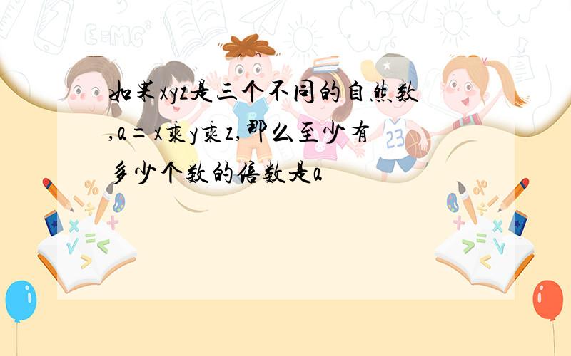 如果xyz是三个不同的自然数,a=x乘y乘z,那么至少有多少个数的倍数是a