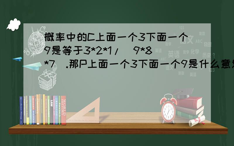 概率中的C上面一个3下面一个9是等于3*2*1/(9*8*7).那P上面一个3下面一个9是什么意思?怎么算?