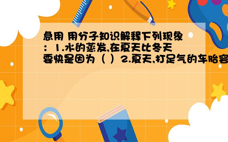 急用 用分子知识解释下列现象：1.水的蒸发,在夏天比冬天要快是因为（ ）2.夏天,打足气的车胎容易爆裂是因为（ ）3.气体受压,体积缩小是因为（ ）4.水变成水蒸气,是因为（ ）5.寒冷的冬天