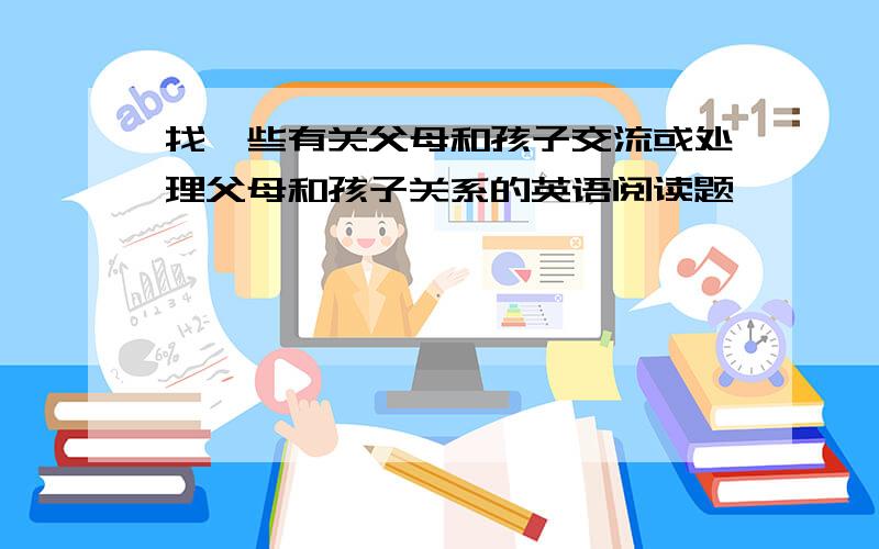 找一些有关父母和孩子交流或处理父母和孩子关系的英语阅读题