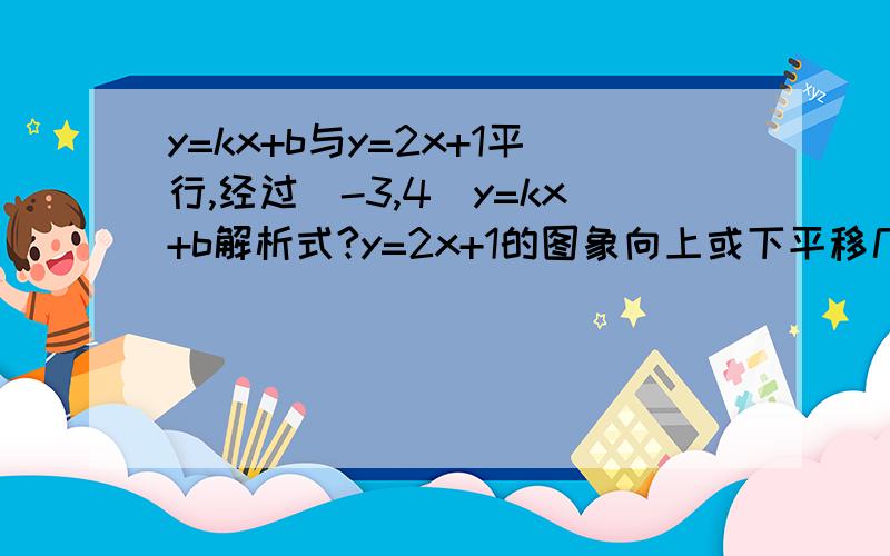 y=kx+b与y=2x+1平行,经过(-3,4)y=kx+b解析式?y=2x+1的图象向上或下平移几个单位?y=kx+b与y=2x+1平行,经过(-3,4)y=kx+b解析式?y=2x+1的图象向上或下平移几个单位？