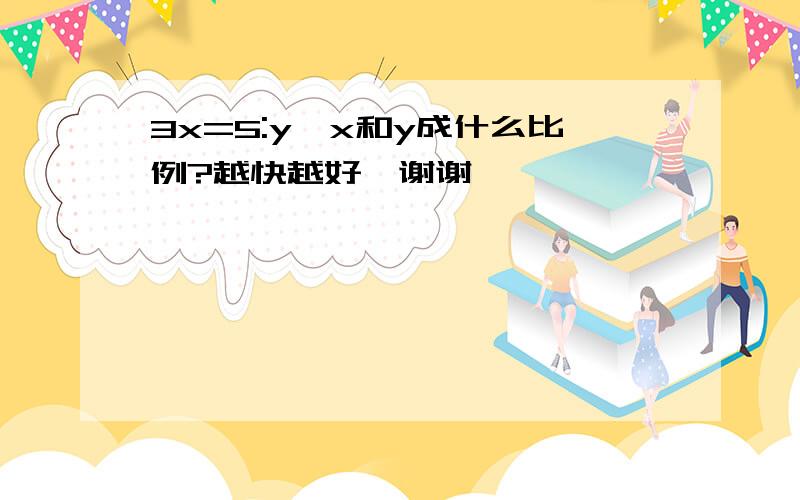 3x=5:y,x和y成什么比例?越快越好,谢谢