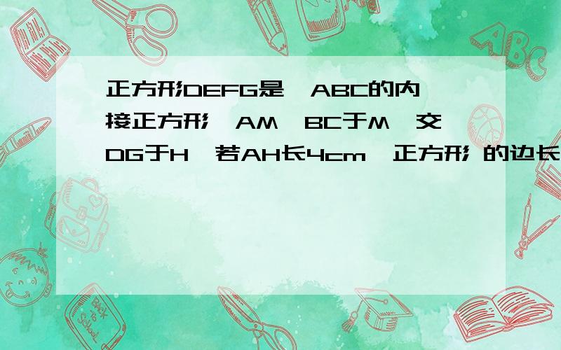 正方形DEFG是△ABC的内接正方形,AM⊥BC于M,交DG于H,若AH长4cm,正方形 的边长为6cm.求BC的长