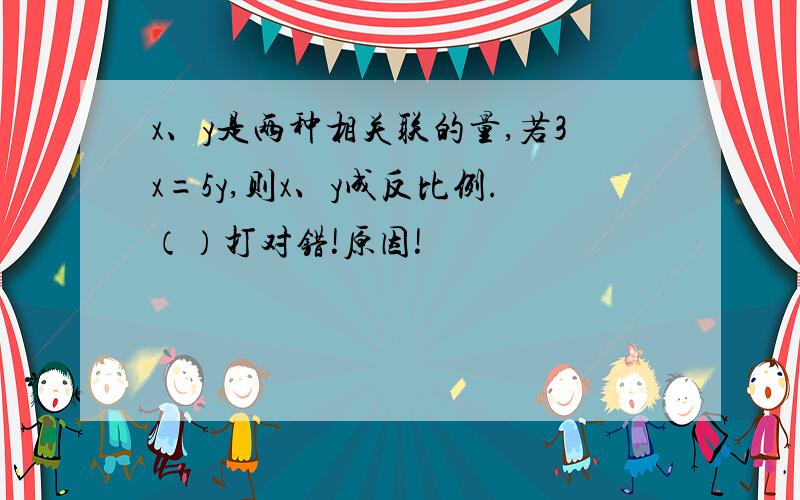 x、y是两种相关联的量,若3x=5y,则x、y成反比例.（）打对错!原因!