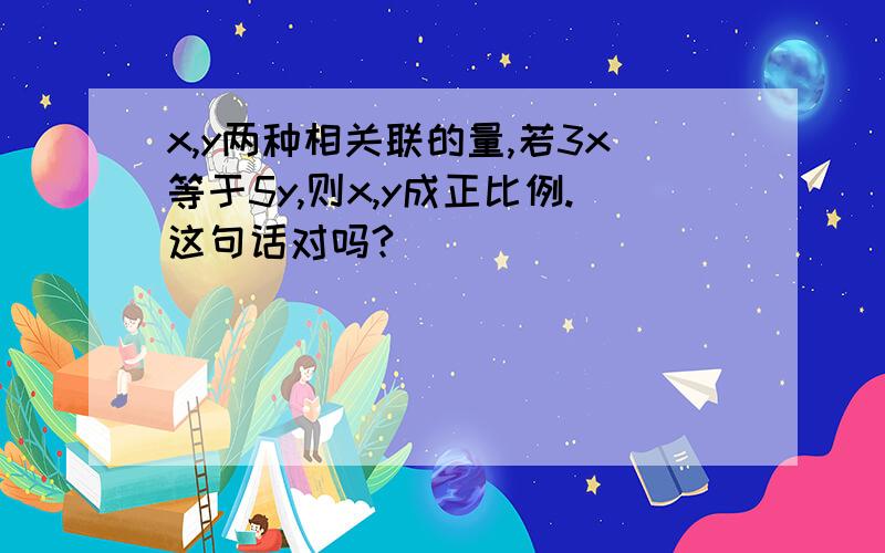 x,y两种相关联的量,若3x等于5y,则x,y成正比例.这句话对吗?