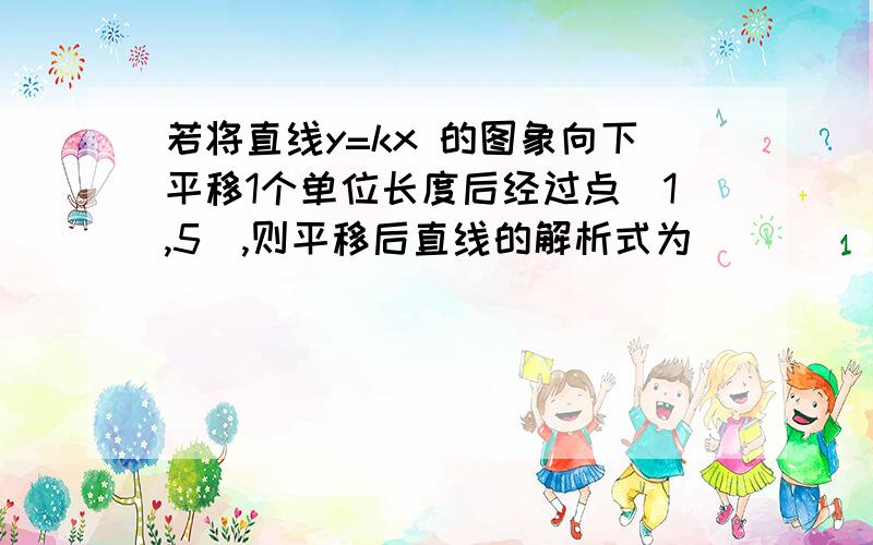 若将直线y=kx 的图象向下平移1个单位长度后经过点(1,5),则平移后直线的解析式为______________________.