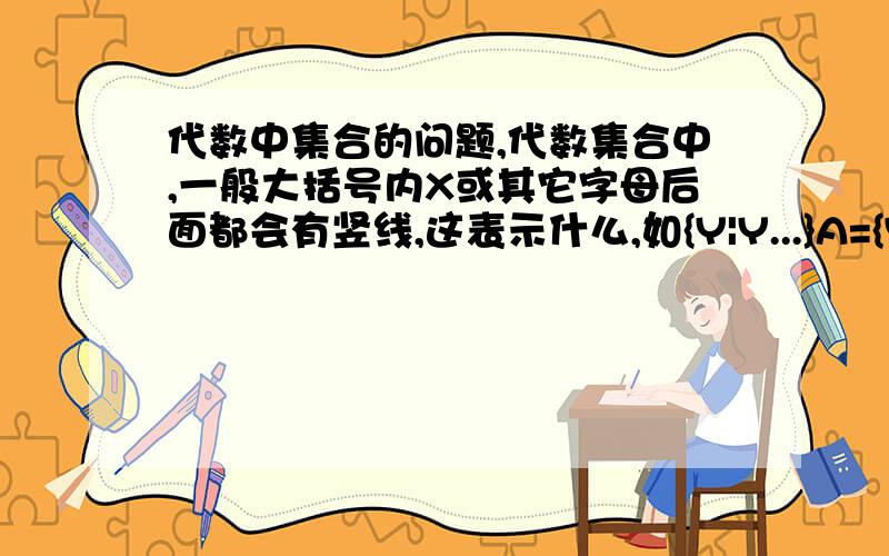 代数中集合的问题,代数集合中,一般大括号内X或其它字母后面都会有竖线,这表示什么,如{Y|Y...}A={Y|Y=2X+1} B={X|Y=-X^2+9}中X和Y后面的那个竖线表示什么