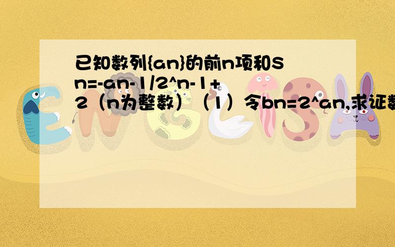 已知数列{an}的前n项和Sn=-an-1/2^n-1+2（n为整数）（1）令bn=2^an,求证数列{bn}是等差数列,并求数列{an}的通项公式（2）令bn=n+1/n•an,求Tn=C1+C2+……+Cn