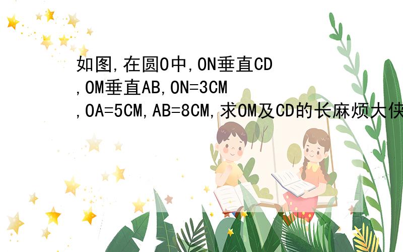 如图,在圆O中,ON垂直CD,OM垂直AB,ON=3CM,OA=5CM,AB=8CM,求OM及CD的长麻烦大侠大展身手!