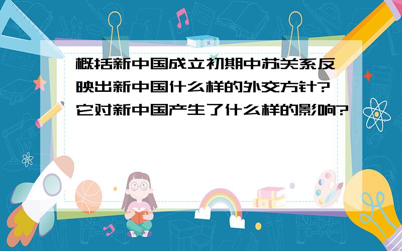 概括新中国成立初期中苏关系反映出新中国什么样的外交方针?它对新中国产生了什么样的影响?