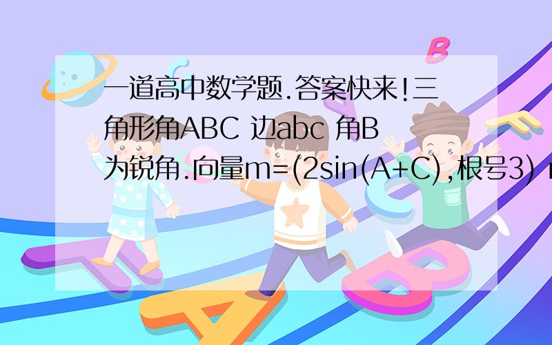 一道高中数学题.答案快来!三角形角ABC 边abc 角B为锐角.向量m=(2sin(A+C),根号3) n=(2cos^2B-1,cosB).且m//n  求角B的大小我知道向量平行就是x1/x2=y1/y2所以就把m  n  的坐标带进去带进去后分母有个cos二