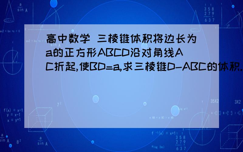 高中数学 三棱锥体积将边长为a的正方形ABCD沿对角线AC折起,使BD=a,求三棱锥D-ABC的体积.