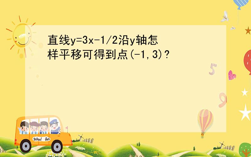 直线y=3x-1/2沿y轴怎样平移可得到点(-1,3)?