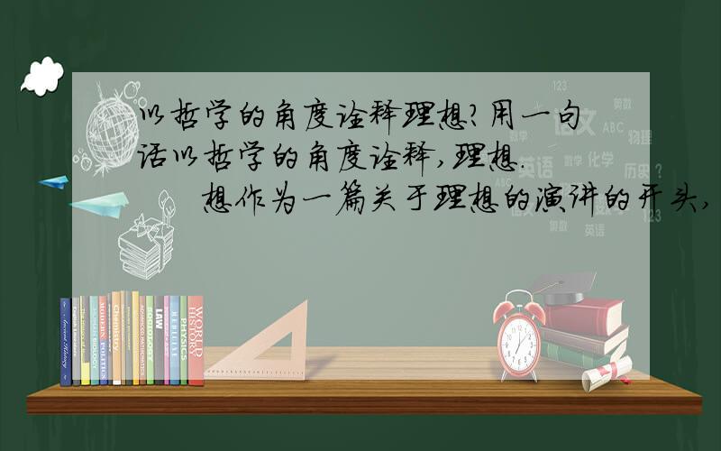 以哲学的角度诠释理想?用一句话以哲学的角度诠释,理想.       想作为一篇关于理想的演讲的开头,有点幽默感,所以不要太深奥,容易理解一些.